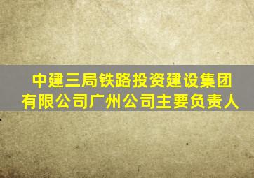 中建三局铁路投资建设集团有限公司广州公司主要负责人