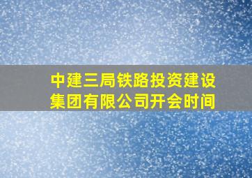 中建三局铁路投资建设集团有限公司开会时间