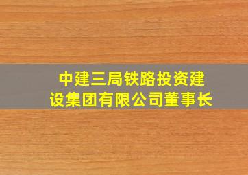 中建三局铁路投资建设集团有限公司董事长