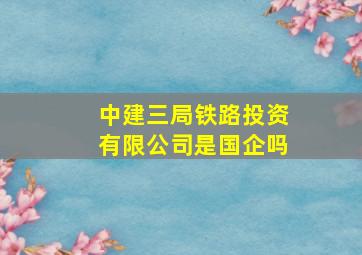 中建三局铁路投资有限公司是国企吗