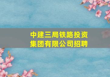 中建三局铁路投资集团有限公司招聘