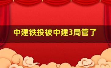 中建铁投被中建3局管了