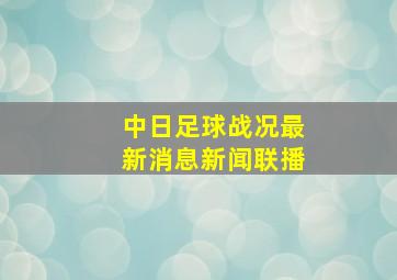 中日足球战况最新消息新闻联播