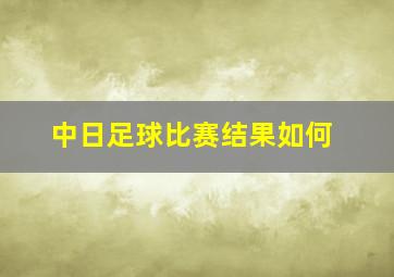 中日足球比赛结果如何