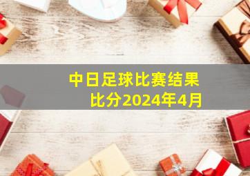 中日足球比赛结果比分2024年4月