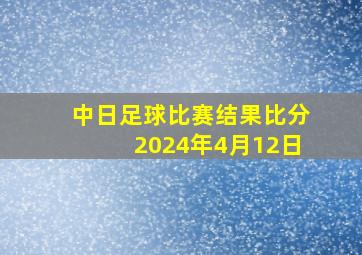 中日足球比赛结果比分2024年4月12日