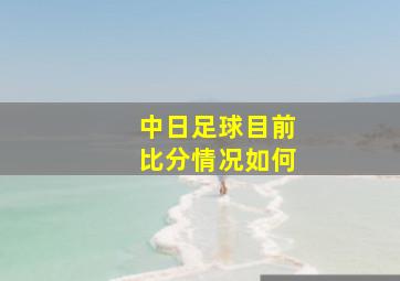 中日足球目前比分情况如何