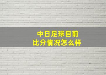 中日足球目前比分情况怎么样