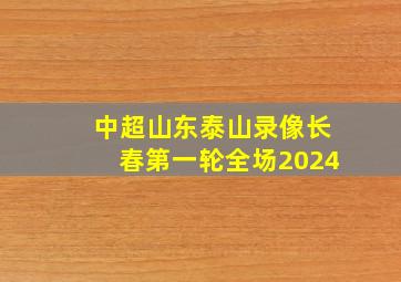 中超山东泰山录像长春第一轮全场2024