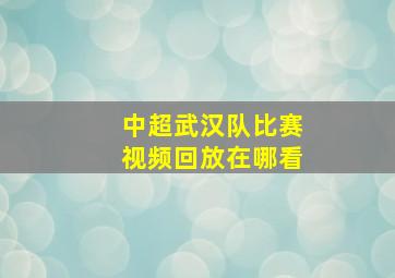 中超武汉队比赛视频回放在哪看