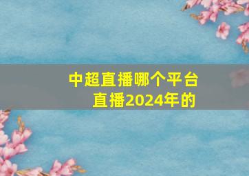 中超直播哪个平台直播2024年的