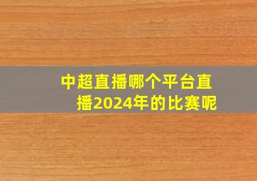 中超直播哪个平台直播2024年的比赛呢