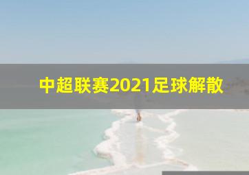 中超联赛2021足球解散