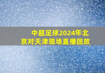 中超足球2024年北京对天津现场直播回放