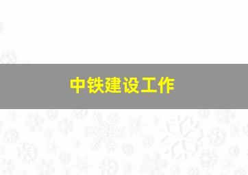 中铁建设工作