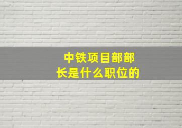 中铁项目部部长是什么职位的