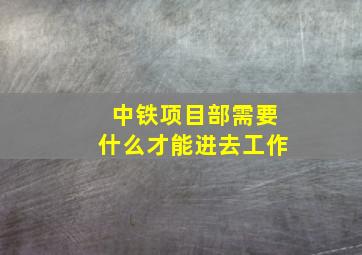 中铁项目部需要什么才能进去工作