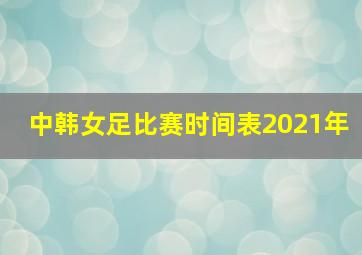 中韩女足比赛时间表2021年