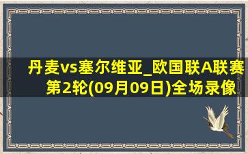 丹麦vs塞尔维亚_欧国联A联赛第2轮(09月09日)全场录像