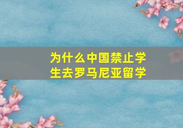 为什么中国禁止学生去罗马尼亚留学