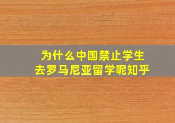 为什么中国禁止学生去罗马尼亚留学呢知乎