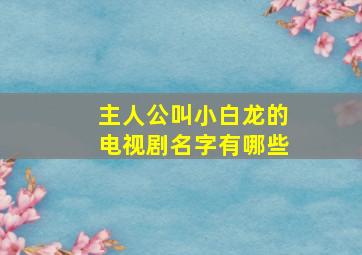 主人公叫小白龙的电视剧名字有哪些