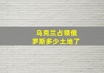 乌克兰占领俄罗斯多少土地了