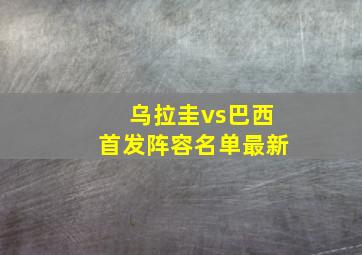 乌拉圭vs巴西首发阵容名单最新