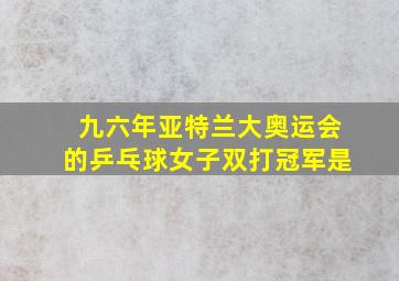 九六年亚特兰大奥运会的乒乓球女子双打冠军是