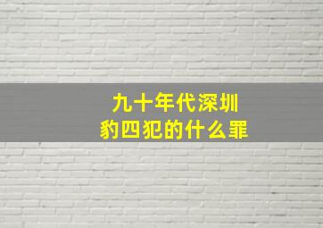 九十年代深圳豹四犯的什么罪