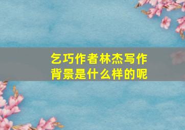 乞巧作者林杰写作背景是什么样的呢