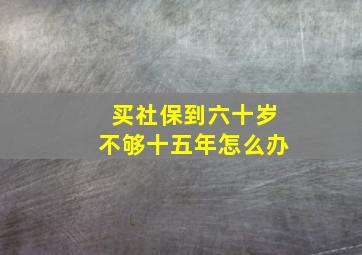 买社保到六十岁不够十五年怎么办