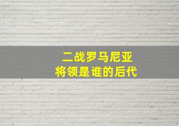 二战罗马尼亚将领是谁的后代