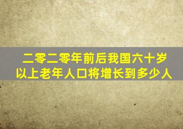 二零二零年前后我国六十岁以上老年人口将增长到多少人