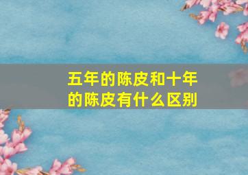 五年的陈皮和十年的陈皮有什么区别