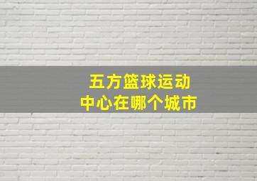 五方篮球运动中心在哪个城市