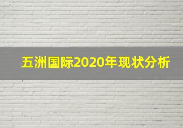 五洲国际2020年现状分析