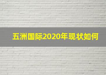 五洲国际2020年现状如何