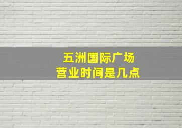 五洲国际广场营业时间是几点