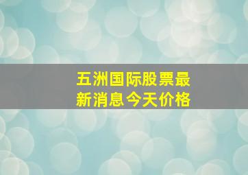 五洲国际股票最新消息今天价格