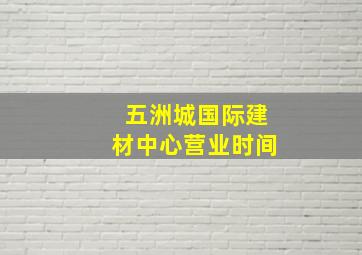 五洲城国际建材中心营业时间