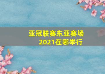 亚冠联赛东亚赛场2021在哪举行