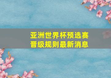 亚洲世界杯预选赛晋级规则最新消息