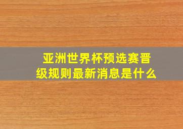 亚洲世界杯预选赛晋级规则最新消息是什么