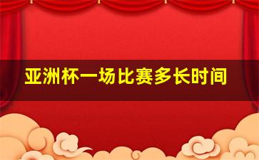 亚洲杯一场比赛多长时间