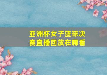 亚洲杯女子篮球决赛直播回放在哪看