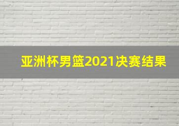 亚洲杯男篮2021决赛结果