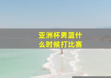 亚洲杯男篮什么时候打比赛