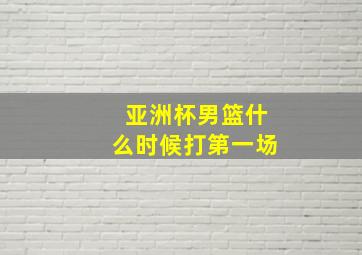 亚洲杯男篮什么时候打第一场