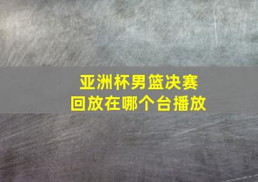 亚洲杯男篮决赛回放在哪个台播放